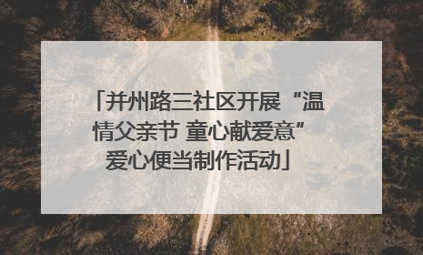 并州路三社区开展“温情父亲节 童心献爱意”爱心便当制作活动